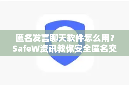 匿名发言聊天软件怎么用？SafeW资讯教你安全匿名交流指南