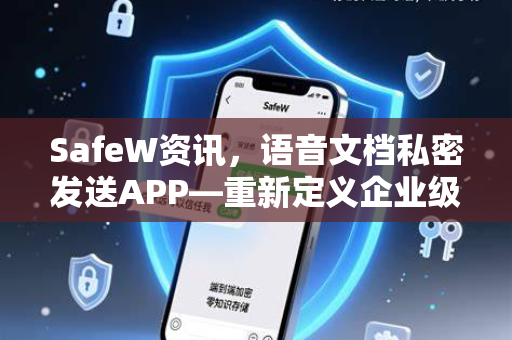 SafeW资讯，语音文档私密发送APP—重新定义企业级安全沟通新标准