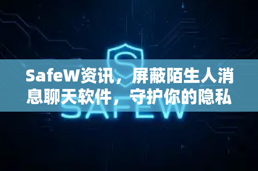 SafeW资讯，屏蔽陌生人消息聊天软件，守护你的隐私安全