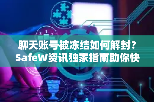聊天账号被冻结如何解封？SafeW资讯独家指南助你快速恢复