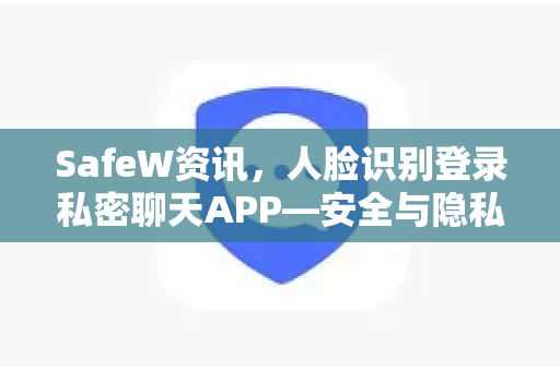 SafeW资讯，人脸识别登录私密聊天APP—安全与隐私的新标杆