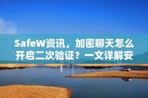 SafeW资讯，加密聊天怎么开启二次验证？一文详解安全设置