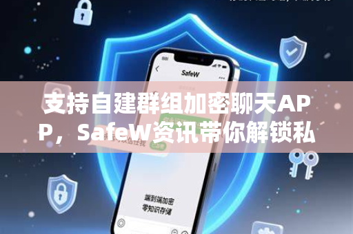 支持自建群组加密聊天APP，SafeW资讯带你解锁私密沟通新方式