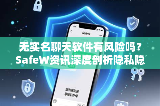 无实名聊天软件有风险吗？SafeW资讯深度剖析隐私隐患与防护指南