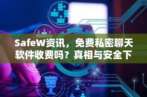 SafeW资讯，免费私密聊天软件收费吗？真相与安全下载指南