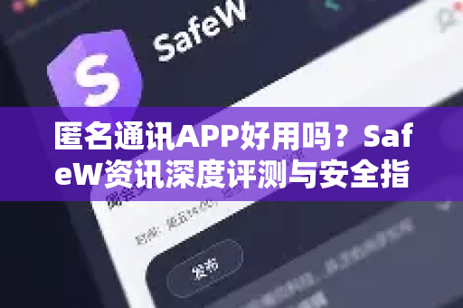 匿名通讯APP好用吗？SafeW资讯深度评测与安全指南