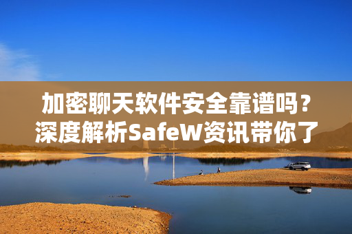 加密聊天软件安全靠谱吗？深度解析SafeW资讯带你了解真相