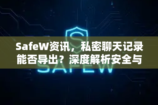 SafeW资讯，私密聊天记录能否导出？深度解析安全与隐私的平衡