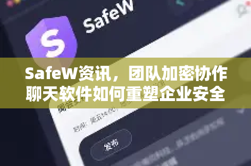 SafeW资讯，团队加密协作聊天软件如何重塑企业安全沟通新范式