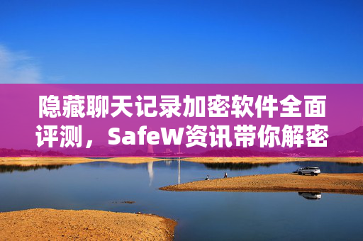 隐藏聊天记录加密软件全面评测，SafeW资讯带你解密隐私保护新选择