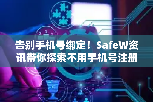 告别手机号绑定！SafeW资讯带你探索不用手机号注册的聊天APP