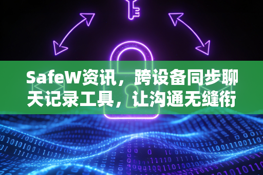 SafeW资讯，跨设备同步聊天记录工具，让沟通无缝衔接