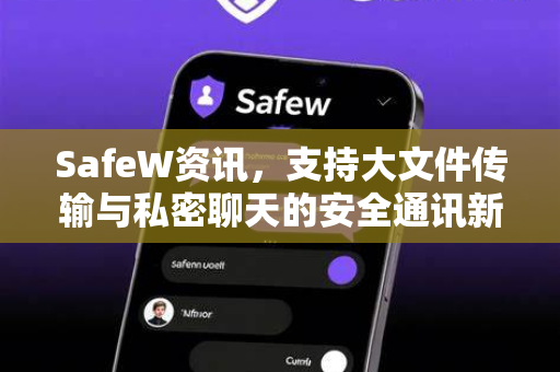 SafeW资讯，支持大文件传输与私密聊天的安全通讯新选择