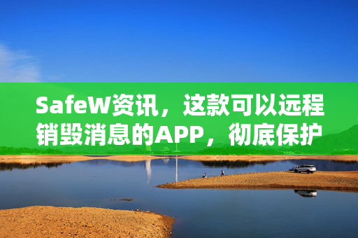 SafeW资讯，这款可以远程销毁消息的APP，彻底保护你的隐私安全