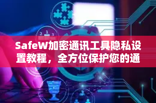 SafeW加密通讯工具隐私设置教程，全方位保护您的通信安全
