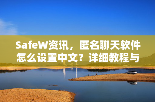 SafeW资讯，匿名聊天软件怎么设置中文？详细教程与常见问答