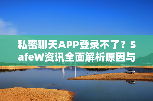 私密聊天APP登录不了？SafeW资讯全面解析原因与解决方案