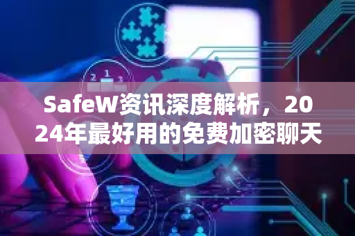 SafeW资讯深度解析，2024年最好用的免费加密聊天软件推荐与安全指南
