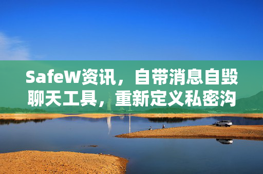 SafeW资讯，自带消息自毁聊天工具，重新定义私密沟通新标准