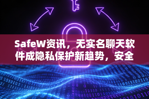 SafeW资讯，无实名聊天软件成隐私保护新趋势，安全下载指南