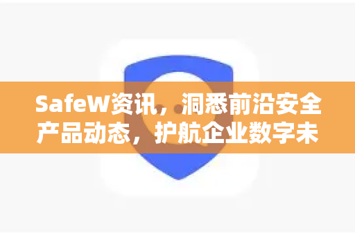 SafeW资讯，洞悉前沿安全产品动态，护航企业数字未来