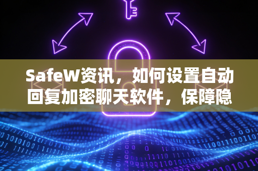 SafeW资讯，如何设置自动回复加密聊天软件，保障隐私与效率双赢