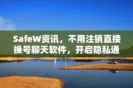 SafeW资讯，不用注销直接换号聊天软件，开启隐私通讯新时代