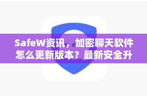 SafeW资讯，加密聊天软件怎么更新版本？最新安全升级全攻略