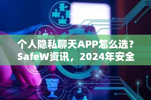 个人隐私聊天APP怎么选？SafeW资讯，2024年安全通讯终极指南