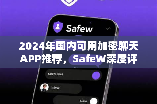 2024年国内可用加密聊天APP推荐，SafeW深度评测与安全指南