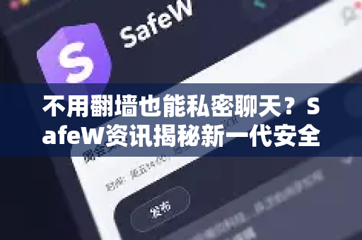 不用翻墙也能私密聊天？SafeW资讯揭秘新一代安全通讯工具