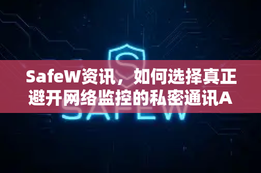 SafeW资讯，如何选择真正避开网络监控的私密通讯APP？