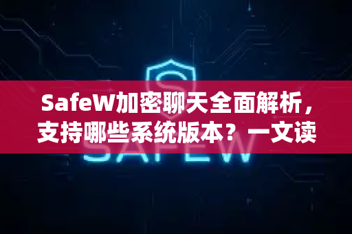 SafeW加密聊天全面解析，支持哪些系统版本？一文读懂
