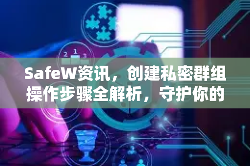 SafeW资讯，创建私密群组操作步骤全解析，守护你的数字隐私