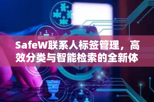 SafeW联系人标签管理，高效分类与智能检索的全新体验