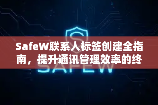 SafeW联系人标签创建全指南，提升通讯管理效率的终极方案
