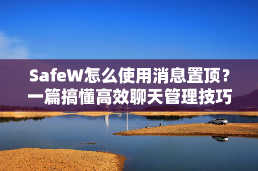 SafeW怎么使用消息置顶？一篇搞懂高效聊天管理技巧