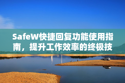 SafeW快捷回复功能使用指南，提升工作效率的终极技巧