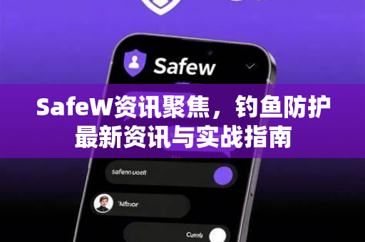 SafeW资讯聚焦，钓鱼防护最新资讯与实战指南