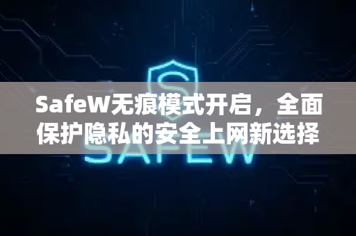 SafeW无痕模式开启，全面保护隐私的安全上网新选择