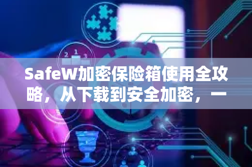SafeW加密保险箱使用全攻略，从下载到安全加密，一步到位