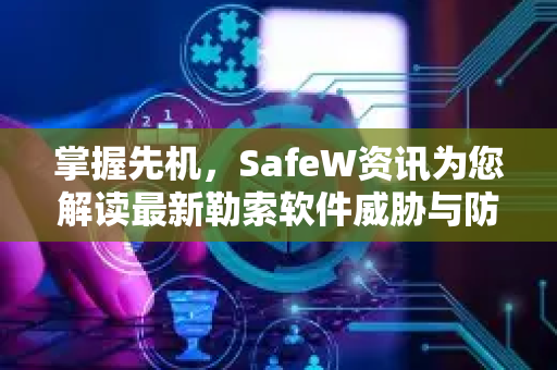 掌握先机，SafeW资讯为您解读最新勒索软件威胁与防御策略