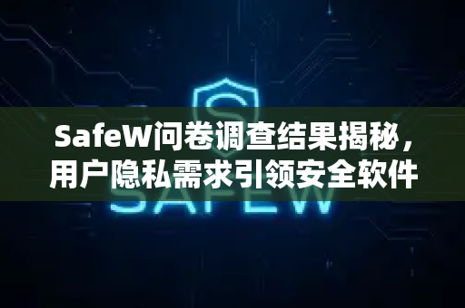 SafeW问卷调查结果揭秘，用户隐私需求引领安全软件新趋势