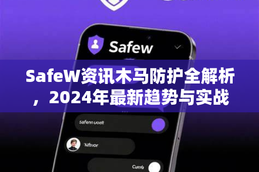 SafeW资讯木马防护全解析，2024年最新趋势与实战指南