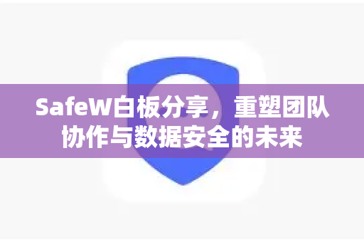 SafeW白板分享，重塑团队协作与数据安全的未来