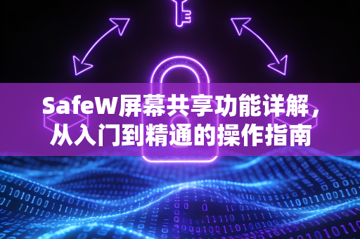 SafeW屏幕共享功能详解，从入门到精通的操作指南