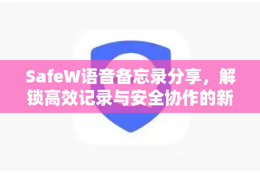 SafeW语音备忘录分享，解锁高效记录与安全协作的新方式
