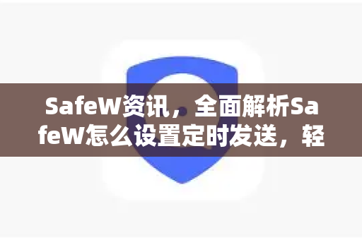 SafeW资讯，全面解析SafeW怎么设置定时发送，轻松管理消息推送