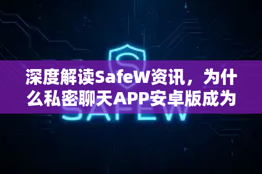 深度解读SafeW资讯，为什么私密聊天APP安卓版成为数字隐私新宠？
