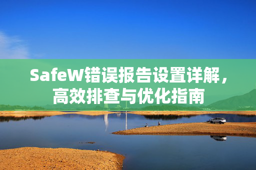 SafeW错误报告设置详解，高效排查与优化指南